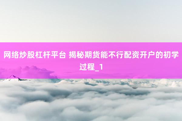 网络炒股杠杆平台 揭秘期货能不行配资开户的初学过程_1