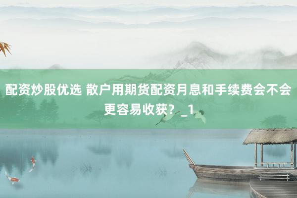 配资炒股优选 散户用期货配资月息和手续费会不会更容易收获？_1