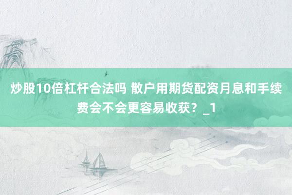 炒股10倍杠杆合法吗 散户用期货配资月息和手续费会不会更容易收获？_1