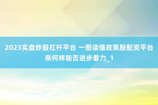 2023实盘炒股杠杆平台 一图读懂政策股配资平台奈何样能否进步着力_1