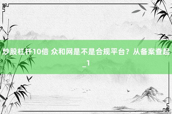 炒股杠杆10倍 众和网是不是合规平台？从备案查起_1
