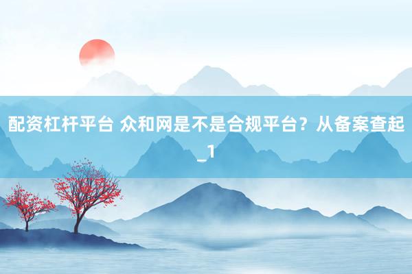 配资杠杆平台 众和网是不是合规平台？从备案查起_1