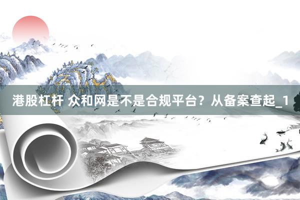 港股杠杆 众和网是不是合规平台？从备案查起_1